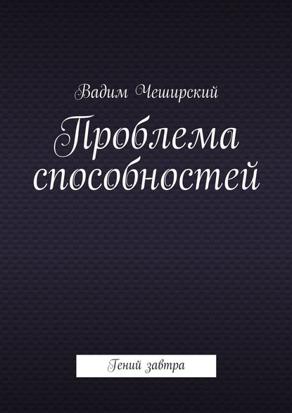 Вадим Юрьевич Чеширский - Проблема способностей. Гений завтра