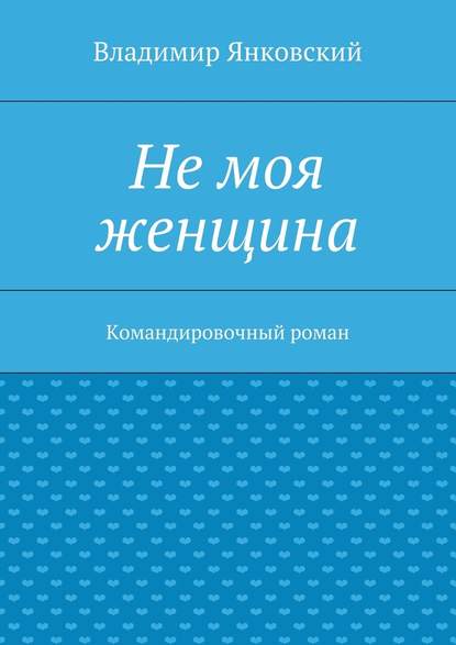 Владимир Янковский — Не моя женщина. Командировочный роман