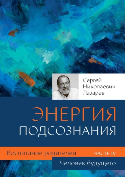 Обложка книги Человек будущего. Энергия подсознания. Воспитание родителей. Часть IV, Сергей Николаевич Лазарев