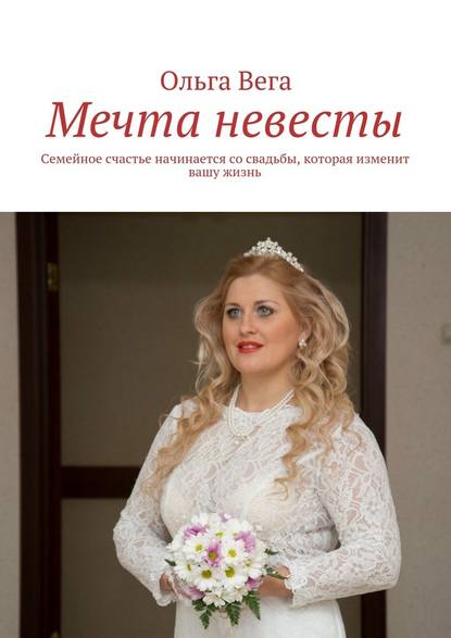 Ольга Вега — Мечта невесты. Семейное счастье начинается со свадьбы, которая изменит вашу жизнь