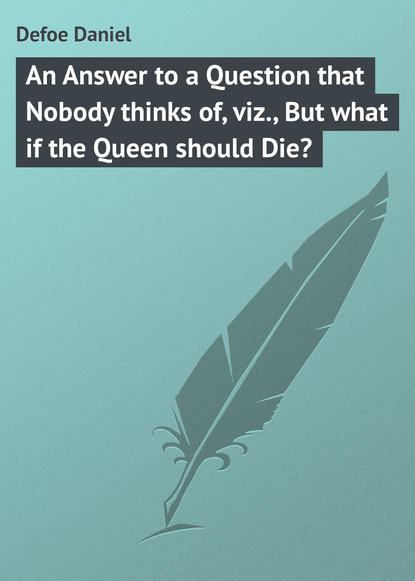Даниэль Дефо — An Answer to a Question that Nobody thinks of, viz., But what if the Queen should Die?