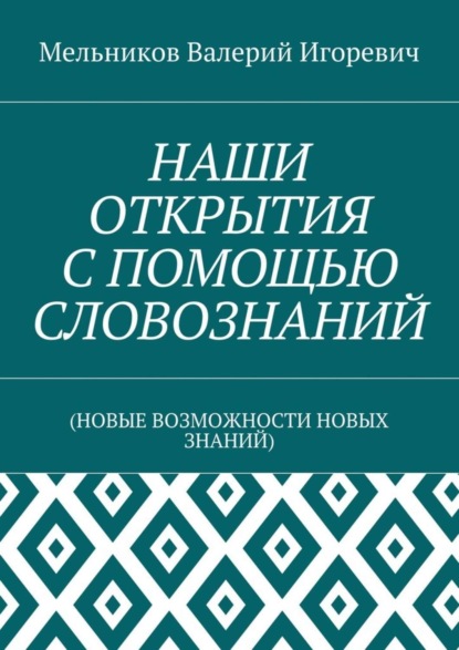 Валерий Игоревич Мельников — НАШИ ОТКРЫТИЯ С ПОМОЩЬЮ СЛОВОЗНАНИЙ. (НОВЫЕ ВОЗМОЖНОСТИ НОВЫХ ЗНАНИЙ)