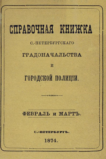 Справочная книжка С.-Петербургского градоначальства и городской полиции, составлена по 5 марта 1874 г. (Коллектив авторов). 1874г. 