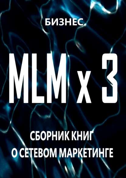Бизнес — MLM x 3. Сборник книг о сетевом маркетинге