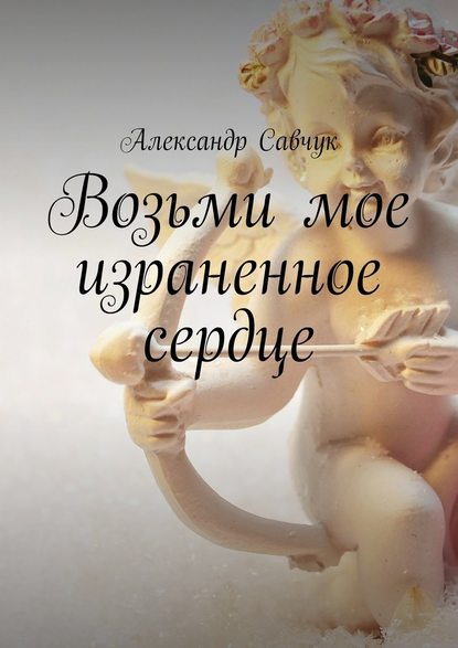 Александр Геннадьевич Савчук - Возьми мое израненное сердце