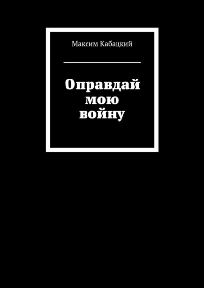 Обложка книги Оправдай мою войну, Максим Сергеевич Кабацкий