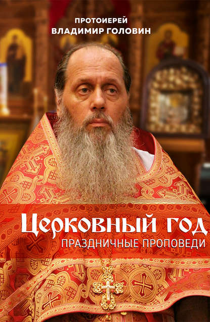 Протоиерей Владимир Головин — Церковный год. Праздничные проповеди