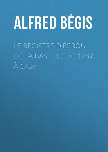 Le registre d'écrou de la Bastille de 1782 à 1789 (Bégis Alfred). 