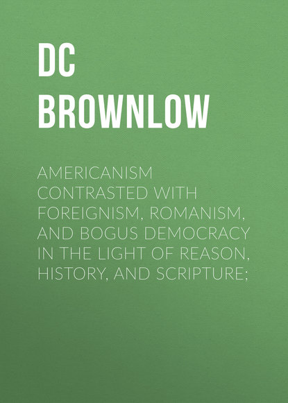 Americanism Contrasted with Foreignism, Romanism, and Bogus Democracy in the Light of Reason, History, and Scripture;