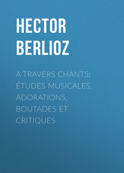 Hector Berlioz — A travers chants: ?tudes musicales, adorations, boutades et critiques