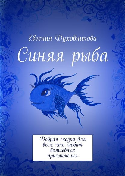 Евгения Викторовна Духовникова — Синяя рыба. Добрая сказка для всех, кто любит волшебные приключения