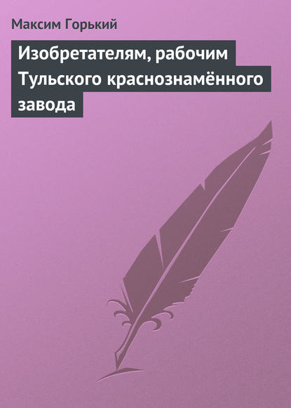 Максим Горький - Изобретателям, рабочим Тульского краснознамённого завода