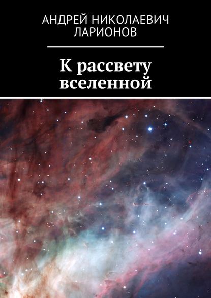 Андрей Николаевич Ларионов - К рассвету вселенной
