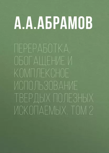 Обложка книги Переработка, обогащение и комплексное использование твердых полезных ископаемых. Том 2, А. А. Абрамов