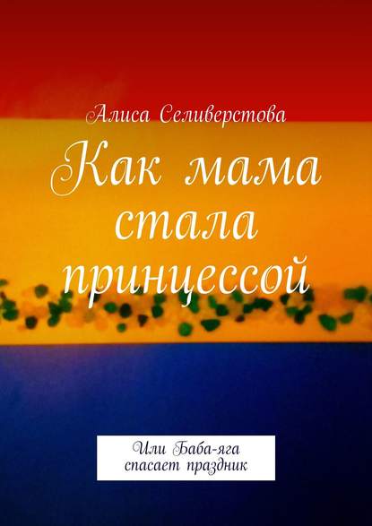 Алиса Селиверстова — Как мама стала принцессой. Или Баба-яга спасает праздник