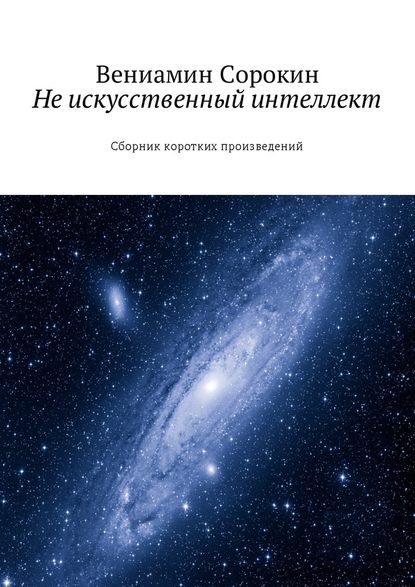 Вениамин Вениаминович Сорокин — Не искусственный интеллект. Сборник коротких произведений