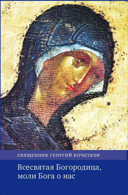 священник Георгий Кочетков - Всесвятая Богородица, моли Бога о нас. Проповеди на Богородичные праздники 1990–2016 годов.