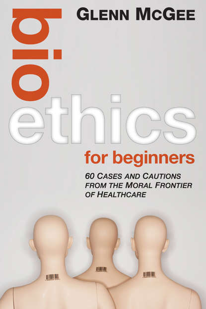 Glenn McGee — Bioethics for Beginners. 60 Cases and Cautions from the Moral Frontier of Healthcare