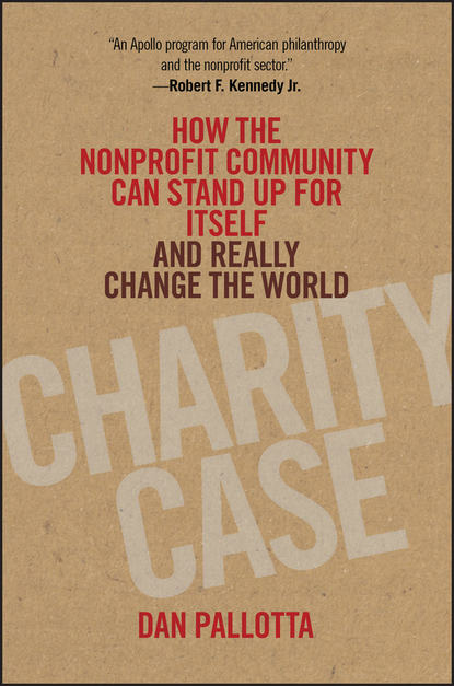 Dan  Pallotta - Charity Case. How the Nonprofit Community Can Stand Up For Itself and Really Change the World