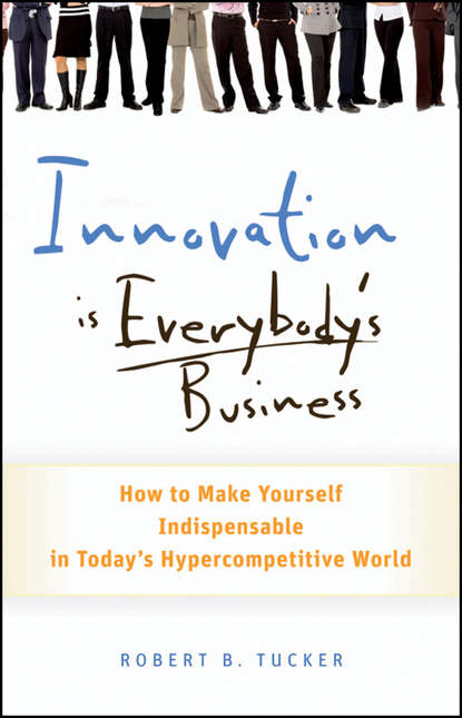 Robert Tucker B. - Innovation is Everybody's Business. How to Make Yourself Indispensable in Today's Hypercompetitive World