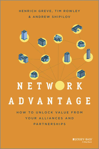 Henrich  Greve - Network Advantage. How to Unlock Value From Your Alliances and Partnerships