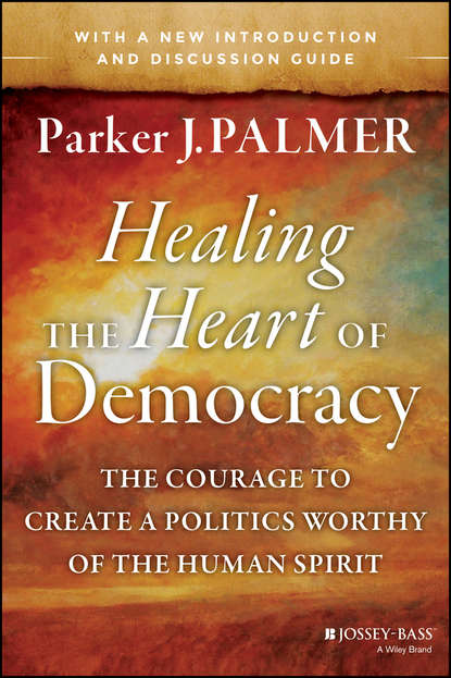 Parker Palmer J. - Healing the Heart of Democracy. The Courage to Create a Politics Worthy of the Human Spirit