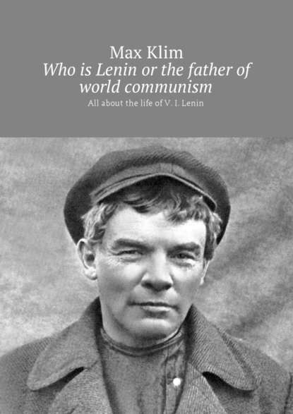 Max Klim — Who is Lenin or the father of world communism. All about the life of V. I. Lenin
