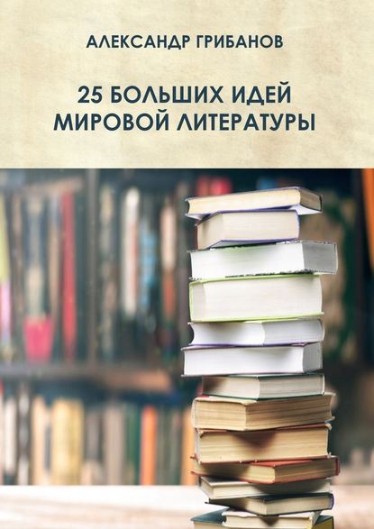 25 больших идей мировой литературы - Александр Грибанов
