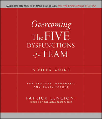 Патрик М. Ленсиони - Overcoming the Five Dysfunctions of a Team. A Field Guide for Leaders, Managers, and Facilitators