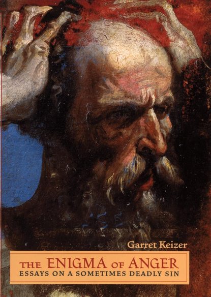 Garret  Keizer - The Enigma of Anger. Essays on a Sometimes Deadly Sin