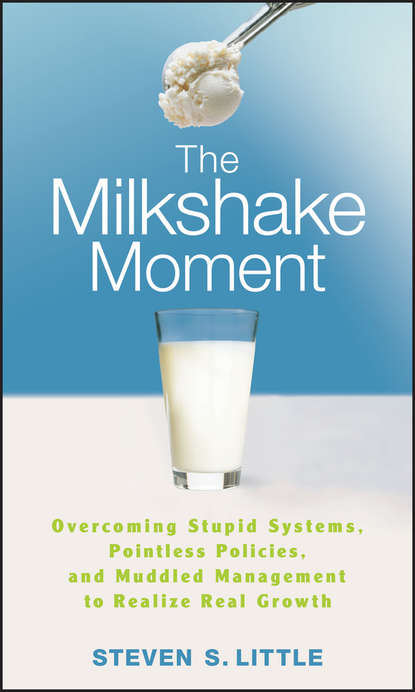 Steven Little S. - The Milkshake Moment. Overcoming Stupid Systems, Pointless Policies and Muddled Management to Realize Real Growth