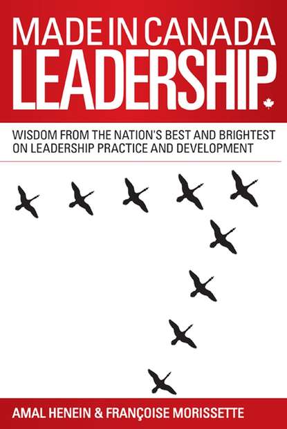 Made in Canada Leadership. Wisdom from the Nation s Best and Brightest on the Art and Practice of Leadership