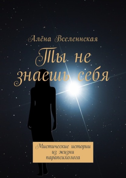 Алёна Вселеннская - Ты не знаешь себя. Мистические истории из жизни парапсихолога