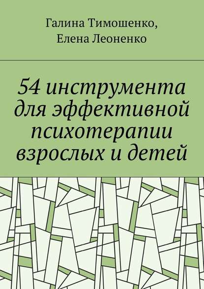Галина Тимошенко - 54 инструмента для эффективной психотерапии взрослых и детей
