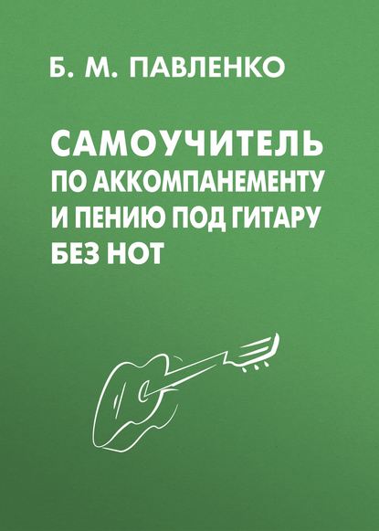 Самоучитель по аккомпанементу и пению под гитару без нот - Б. М. Павленко