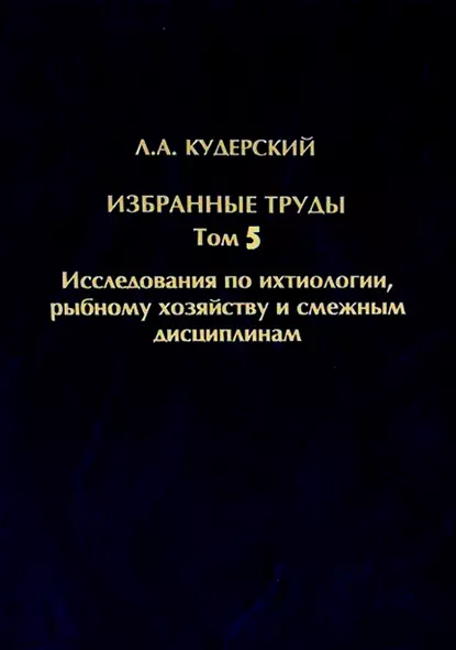 Обложка книги Избранные труды. Исследования по ихтиологии, рыбному хозяйству и смежным дисциплинам. Том 5, Л. А. Кудерский