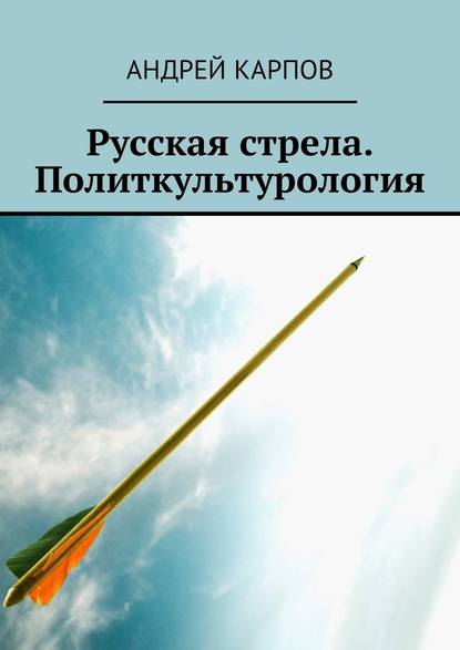 Андрей Карпов : Русская стрела. Политкультурология