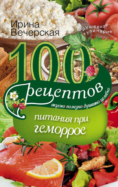 Ирина Вечерская - 100 рецептов при геморрое. Вкусно, полезно, душевно, целебно