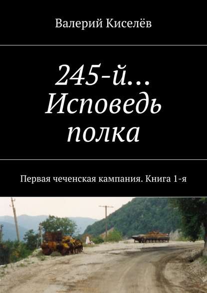 Валерий Киселев — 245-й… Исповедь полка. Первая чеченская кампания. Книга 1-я