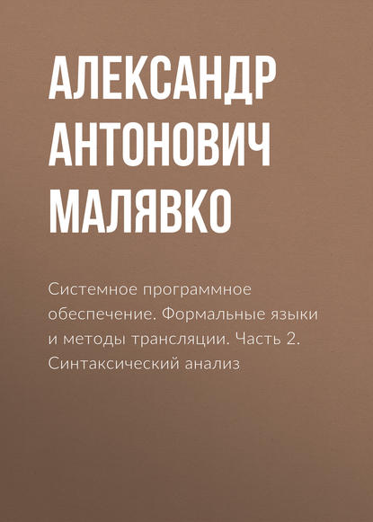 Александр Антонович Малявко - Системное программное обеспечение. Формальные языки и методы трансляции. Часть 2. Синтаксический анализ