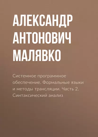 Обложка книги Системное программное обеспечение. Формальные языки и методы трансляции. Часть 2. Синтаксический анализ, Александр Антонович Малявко