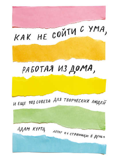 Адам Куртц - Как не сойти с ума, работая из дома, и еще 103 совета для творческих людей