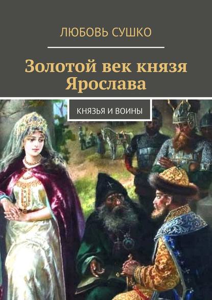 Любовь Сушко - Золотой век князя Ярослава. Князья и воины