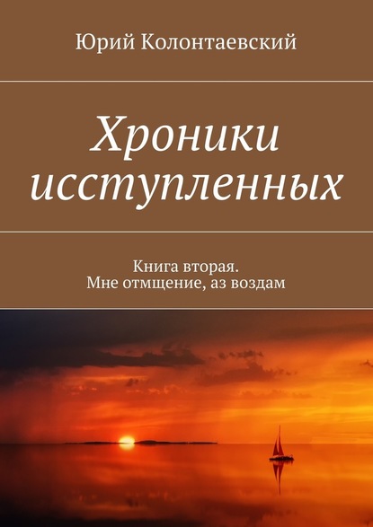 Юрий Колонтаевский — Хроники исступленных. Книга вторая. Мне отмщение, аз воздам