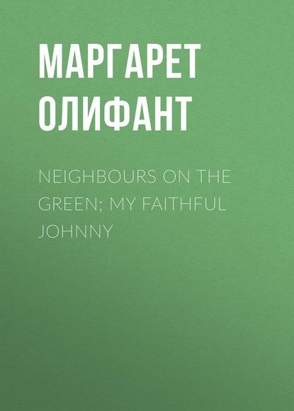 Маргарет Олифант — Neighbours on the Green; My Faithful Johnny