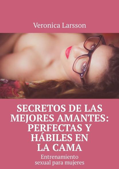 Veronica Larsson - Secretos de las mejores amantes: perfectas y hábiles en la cama. Entrenamiento sexual para mujeres