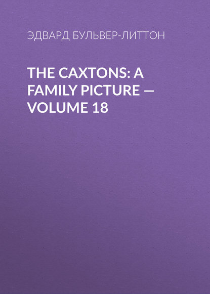 Эдвард Бульвер-Литтон — The Caxtons: A Family Picture — Volume 18