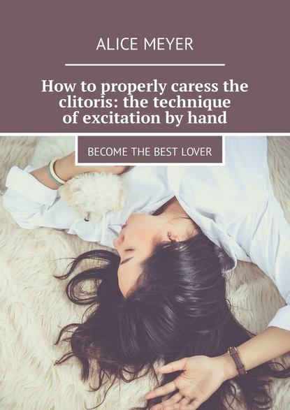 Alice Meyer - How to properly caress the clitoris: the technique of excitation by hand. Become the best lover