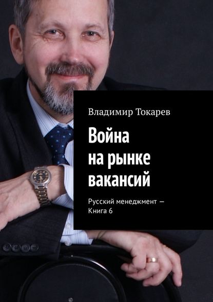 Владимир Токарев - Война на рынке вакансий. Русский менеджмент – Книга 6