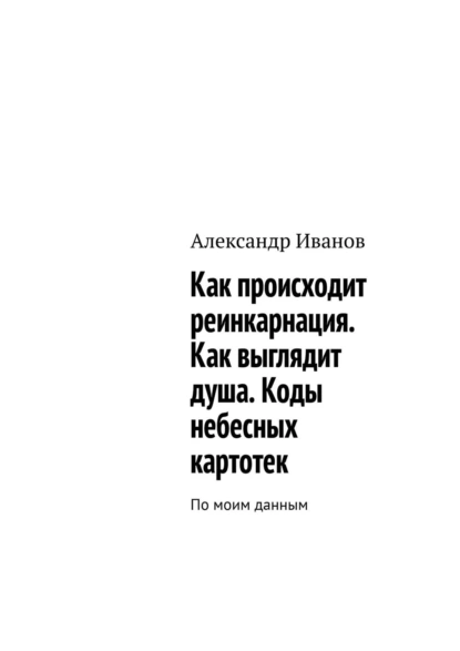 Обложка книги Как происходит реинкарнация. Как выглядит душа. Коды небесных картотек, Александр Иванов